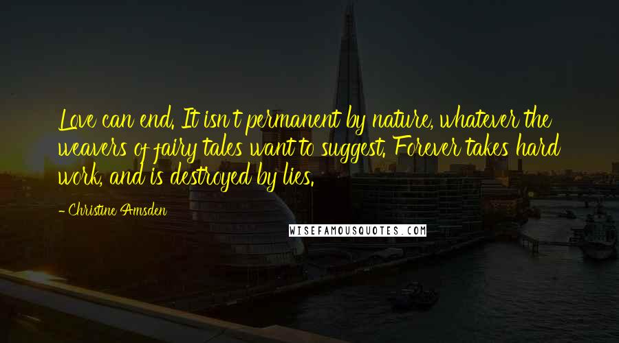 Christine Amsden Quotes: Love can end. It isn't permanent by nature, whatever the weavers of fairy tales want to suggest. Forever takes hard work, and is destroyed by lies.