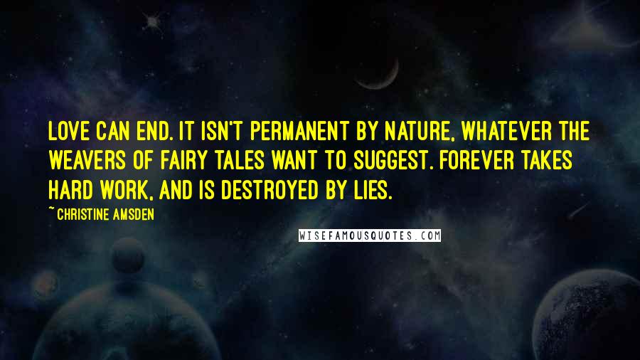 Christine Amsden Quotes: Love can end. It isn't permanent by nature, whatever the weavers of fairy tales want to suggest. Forever takes hard work, and is destroyed by lies.