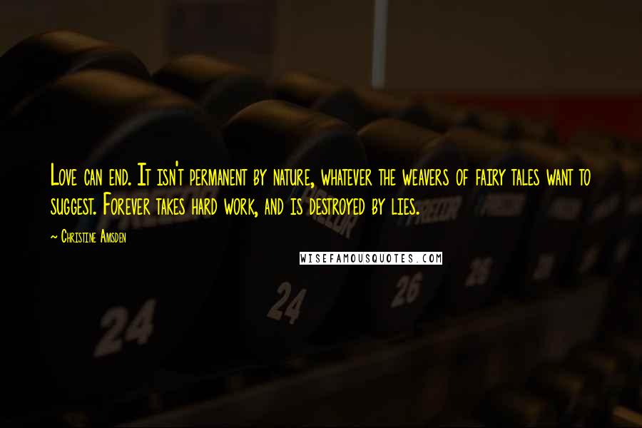 Christine Amsden Quotes: Love can end. It isn't permanent by nature, whatever the weavers of fairy tales want to suggest. Forever takes hard work, and is destroyed by lies.