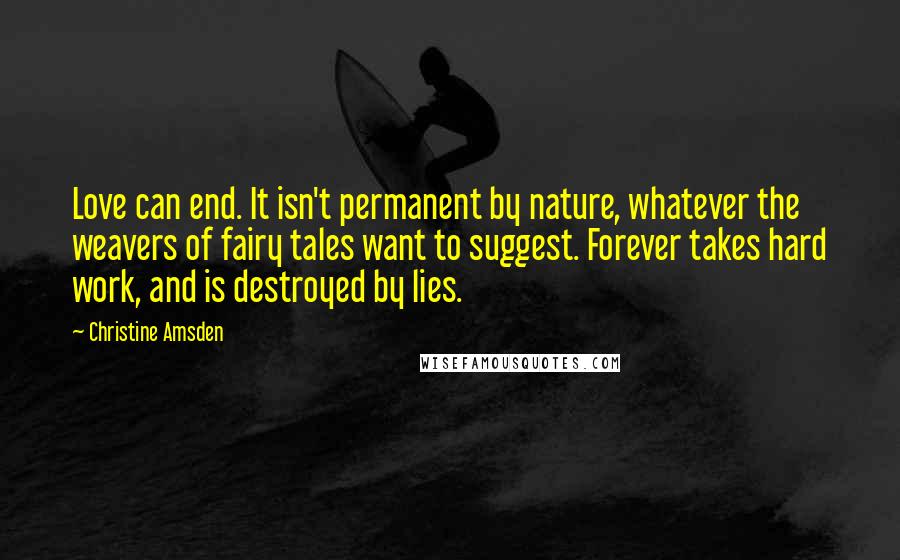 Christine Amsden Quotes: Love can end. It isn't permanent by nature, whatever the weavers of fairy tales want to suggest. Forever takes hard work, and is destroyed by lies.