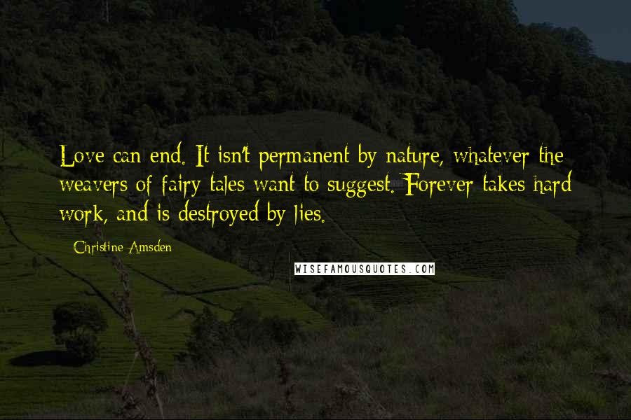 Christine Amsden Quotes: Love can end. It isn't permanent by nature, whatever the weavers of fairy tales want to suggest. Forever takes hard work, and is destroyed by lies.