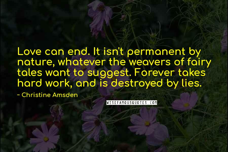 Christine Amsden Quotes: Love can end. It isn't permanent by nature, whatever the weavers of fairy tales want to suggest. Forever takes hard work, and is destroyed by lies.