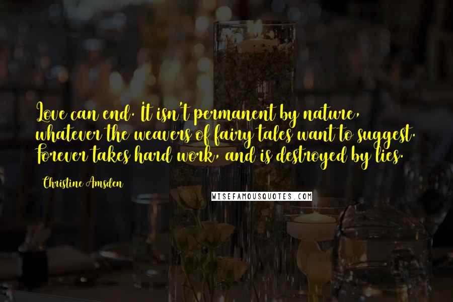 Christine Amsden Quotes: Love can end. It isn't permanent by nature, whatever the weavers of fairy tales want to suggest. Forever takes hard work, and is destroyed by lies.