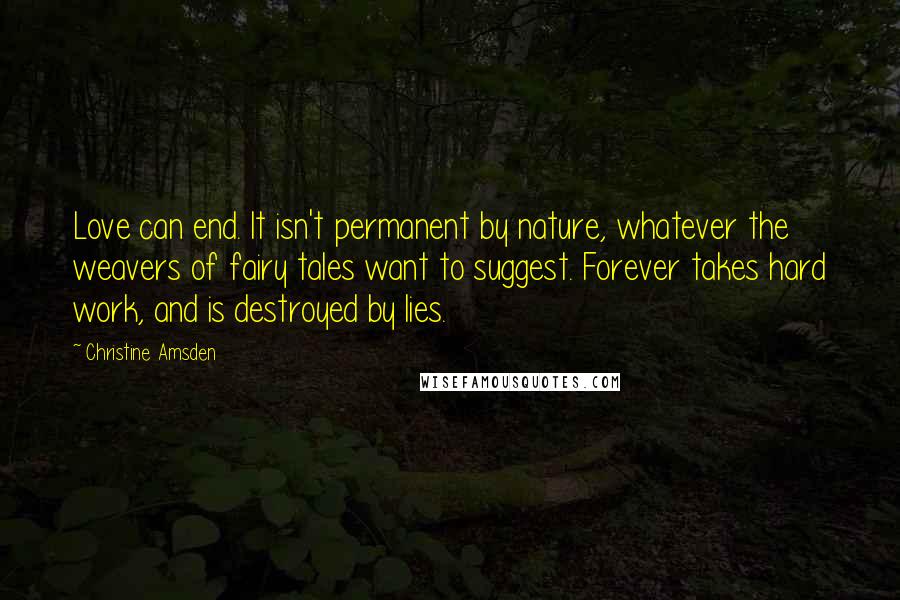 Christine Amsden Quotes: Love can end. It isn't permanent by nature, whatever the weavers of fairy tales want to suggest. Forever takes hard work, and is destroyed by lies.