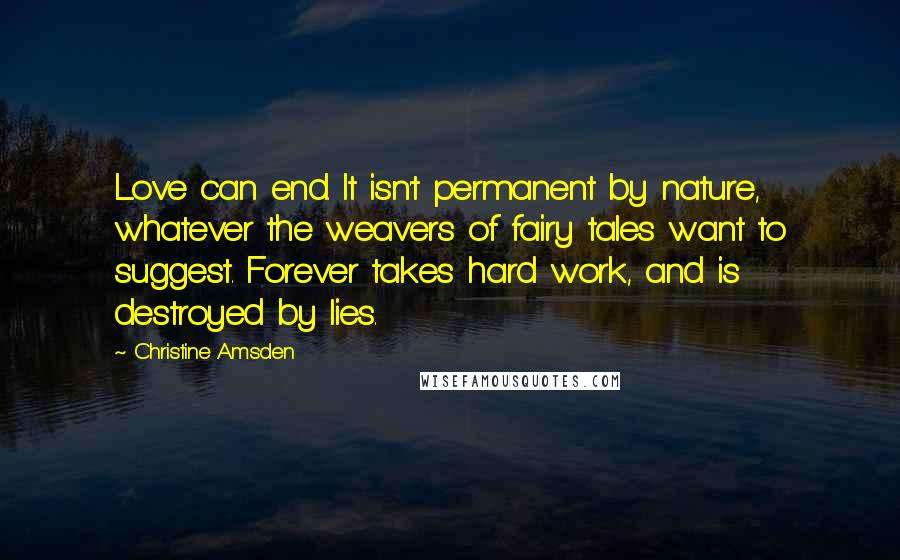 Christine Amsden Quotes: Love can end. It isn't permanent by nature, whatever the weavers of fairy tales want to suggest. Forever takes hard work, and is destroyed by lies.