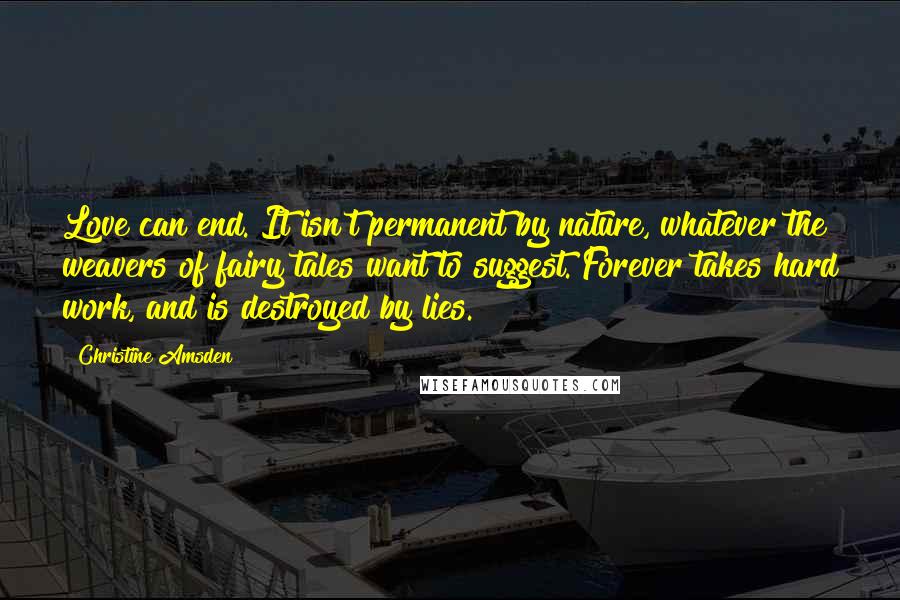 Christine Amsden Quotes: Love can end. It isn't permanent by nature, whatever the weavers of fairy tales want to suggest. Forever takes hard work, and is destroyed by lies.