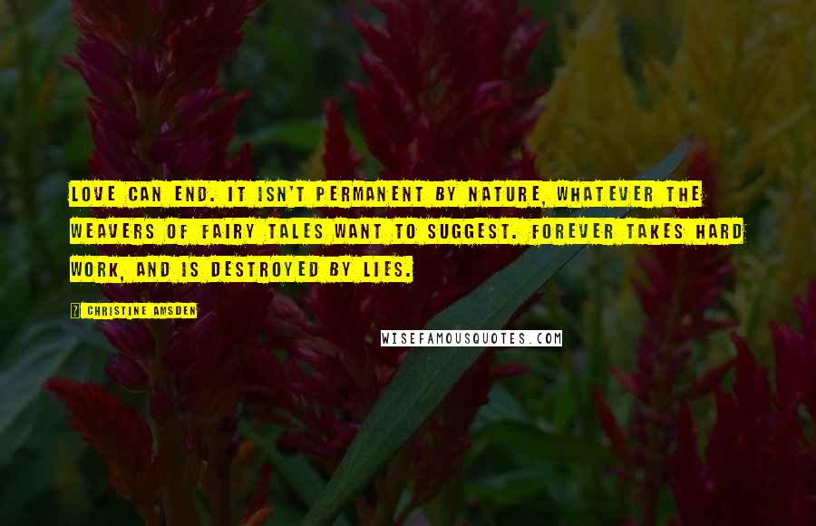 Christine Amsden Quotes: Love can end. It isn't permanent by nature, whatever the weavers of fairy tales want to suggest. Forever takes hard work, and is destroyed by lies.