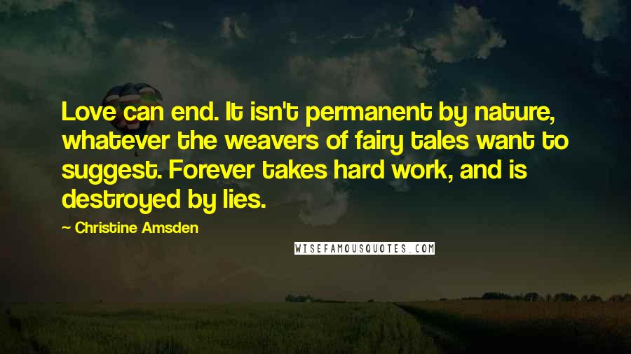 Christine Amsden Quotes: Love can end. It isn't permanent by nature, whatever the weavers of fairy tales want to suggest. Forever takes hard work, and is destroyed by lies.