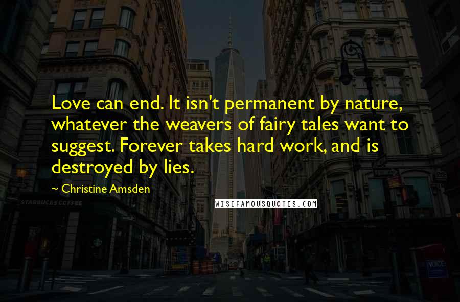Christine Amsden Quotes: Love can end. It isn't permanent by nature, whatever the weavers of fairy tales want to suggest. Forever takes hard work, and is destroyed by lies.