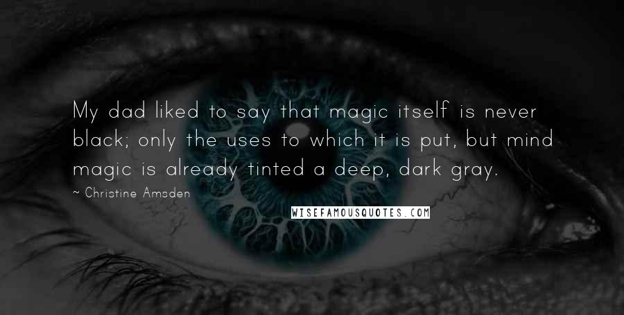 Christine Amsden Quotes: My dad liked to say that magic itself is never black; only the uses to which it is put, but mind magic is already tinted a deep, dark gray.