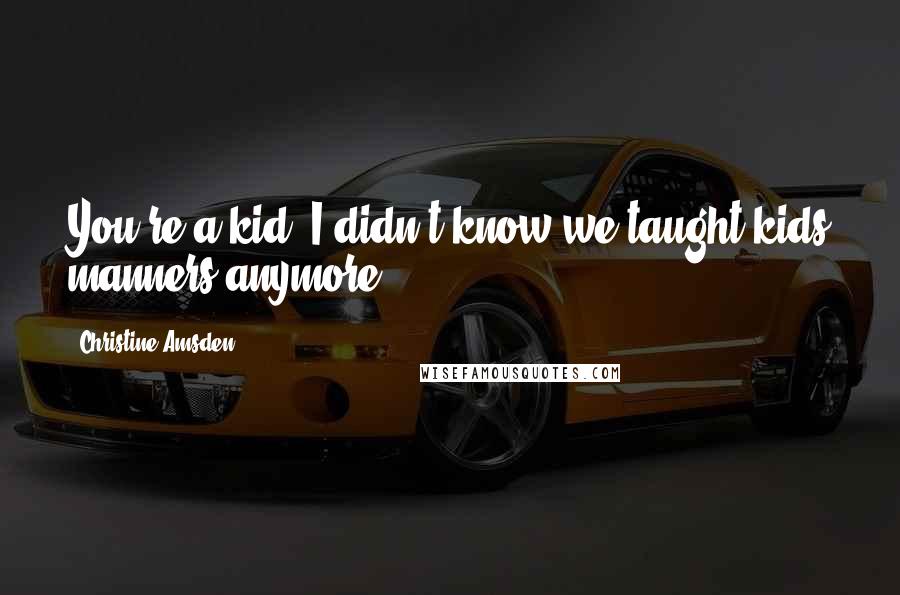 Christine Amsden Quotes: You're a kid. I didn't know we taught kids manners anymore.