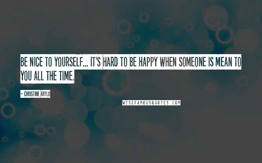 Christine Arylo Quotes: Be nice to yourself... It's hard to be happy when someone is mean to you all the time.