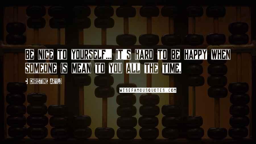 Christine Arylo Quotes: Be nice to yourself... It's hard to be happy when someone is mean to you all the time.