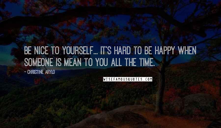 Christine Arylo Quotes: Be nice to yourself... It's hard to be happy when someone is mean to you all the time.