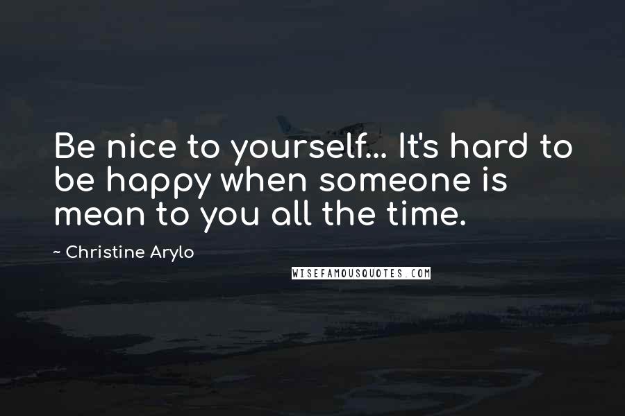 Christine Arylo Quotes: Be nice to yourself... It's hard to be happy when someone is mean to you all the time.