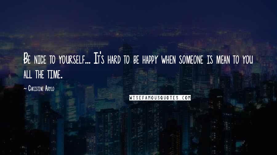 Christine Arylo Quotes: Be nice to yourself... It's hard to be happy when someone is mean to you all the time.