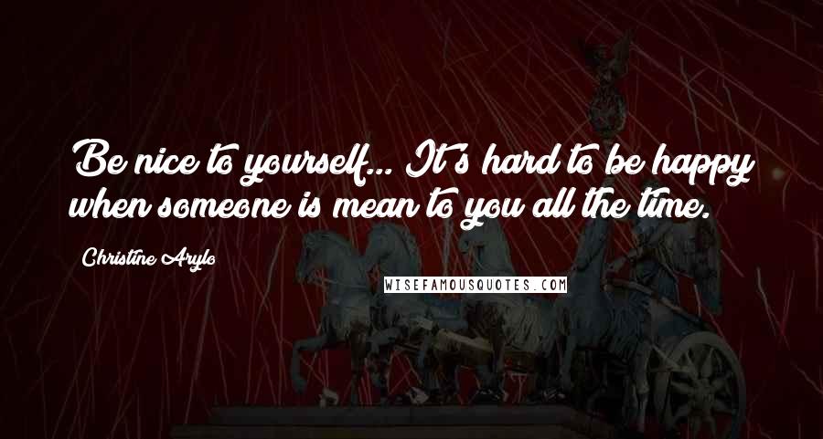 Christine Arylo Quotes: Be nice to yourself... It's hard to be happy when someone is mean to you all the time.