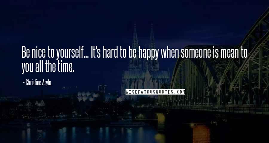 Christine Arylo Quotes: Be nice to yourself... It's hard to be happy when someone is mean to you all the time.