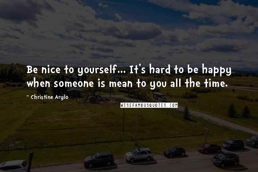 Christine Arylo Quotes: Be nice to yourself... It's hard to be happy when someone is mean to you all the time.