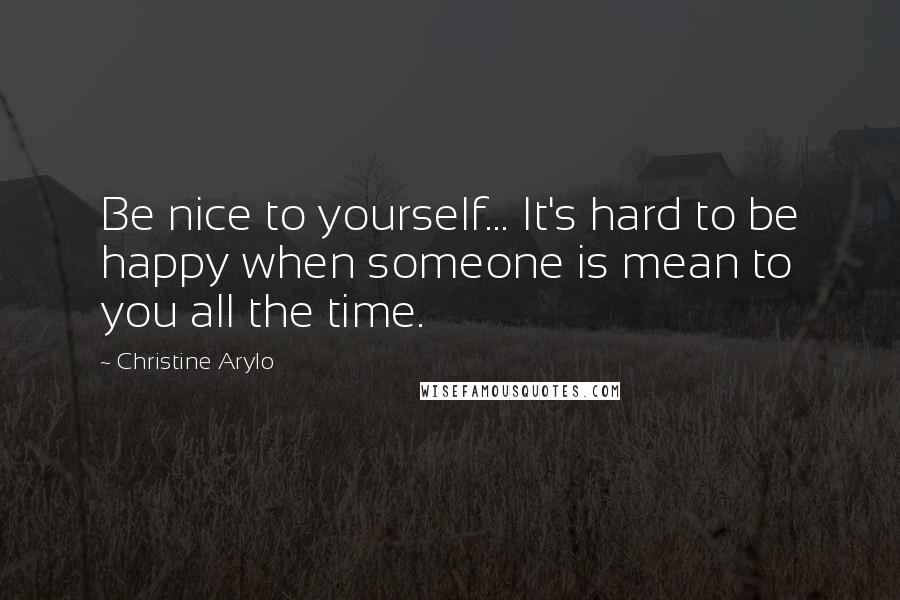 Christine Arylo Quotes: Be nice to yourself... It's hard to be happy when someone is mean to you all the time.