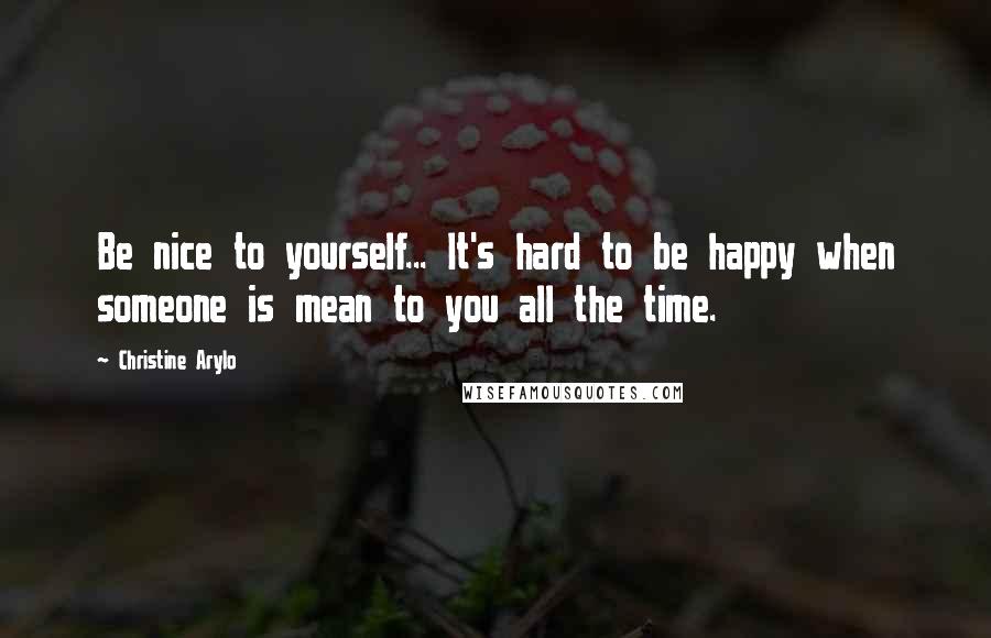 Christine Arylo Quotes: Be nice to yourself... It's hard to be happy when someone is mean to you all the time.