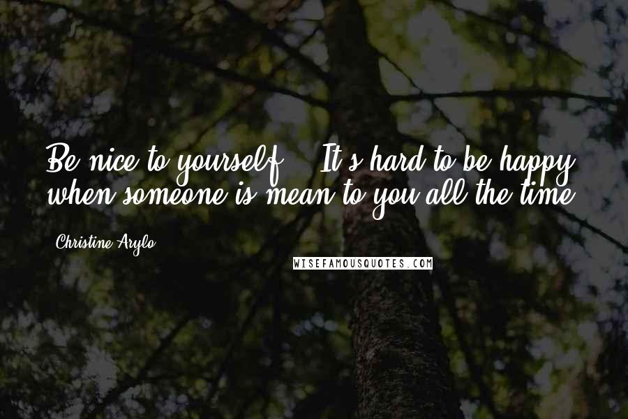 Christine Arylo Quotes: Be nice to yourself... It's hard to be happy when someone is mean to you all the time.