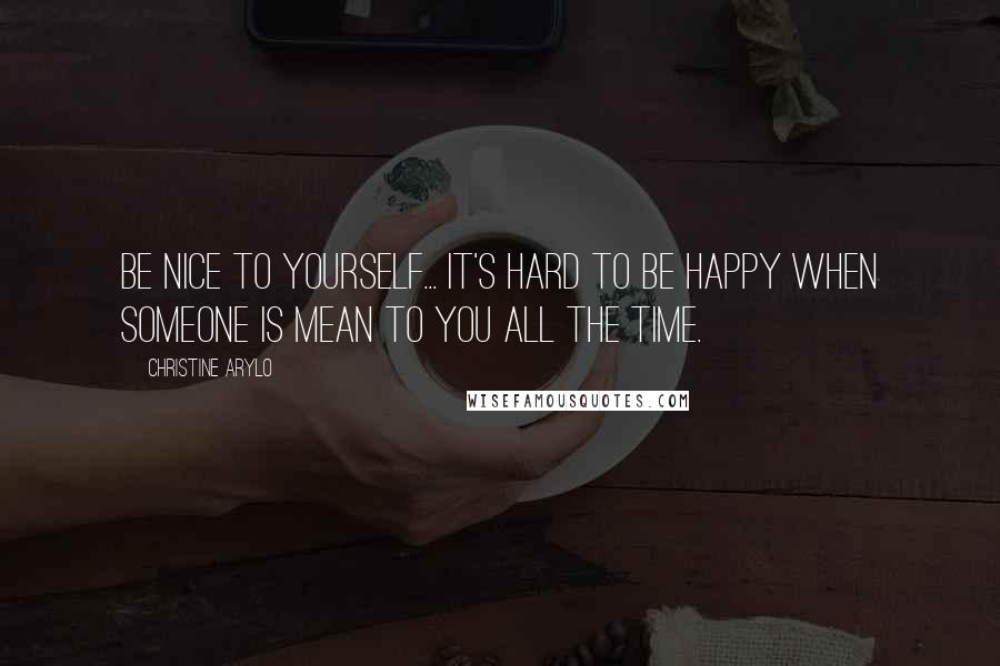 Christine Arylo Quotes: Be nice to yourself... It's hard to be happy when someone is mean to you all the time.
