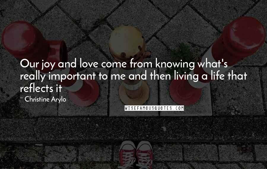 Christine Arylo Quotes: Our joy and love come from knowing what's really important to me and then living a life that reflects it