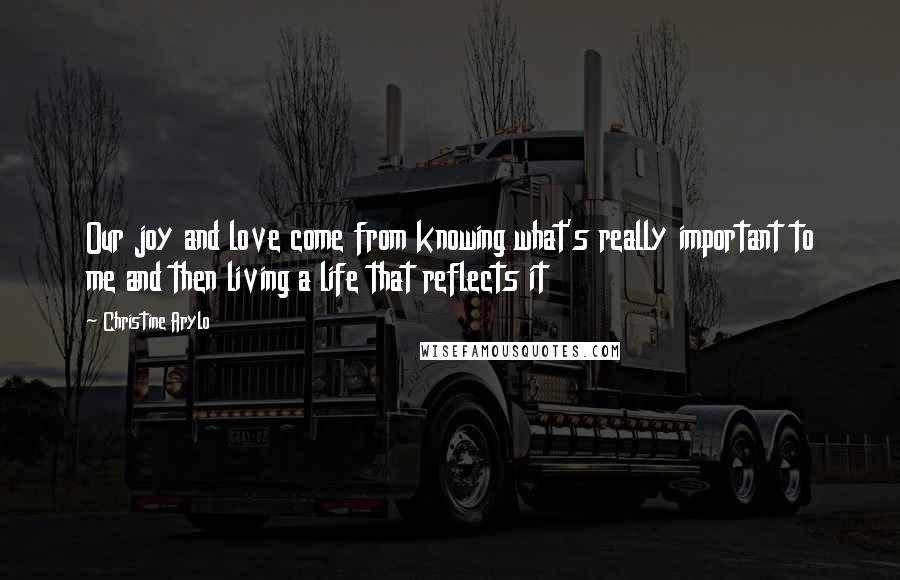 Christine Arylo Quotes: Our joy and love come from knowing what's really important to me and then living a life that reflects it