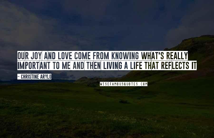 Christine Arylo Quotes: Our joy and love come from knowing what's really important to me and then living a life that reflects it