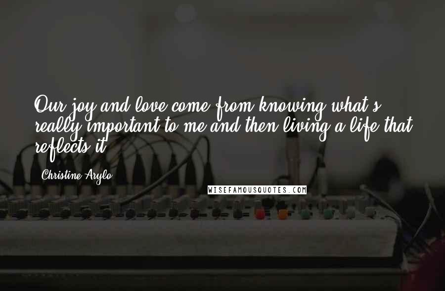Christine Arylo Quotes: Our joy and love come from knowing what's really important to me and then living a life that reflects it