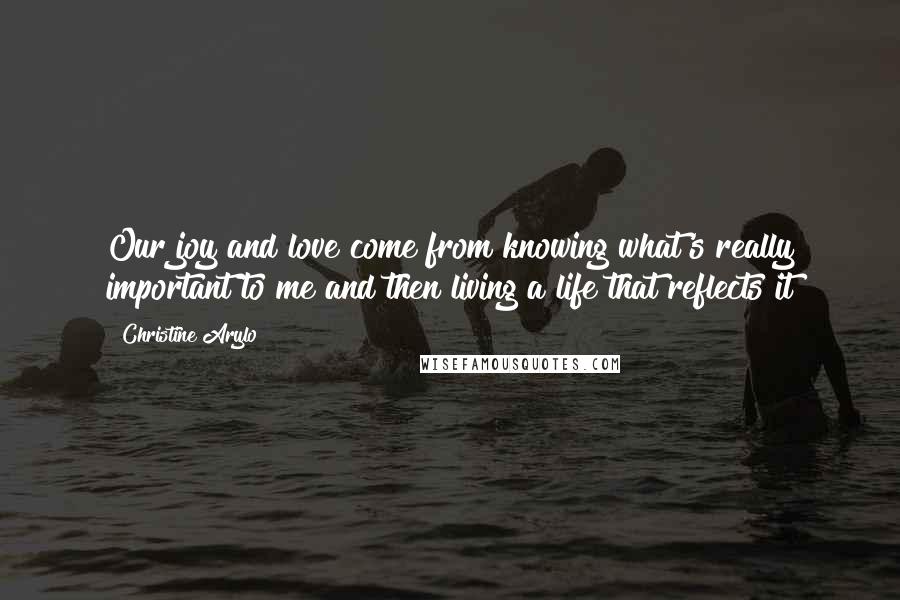 Christine Arylo Quotes: Our joy and love come from knowing what's really important to me and then living a life that reflects it