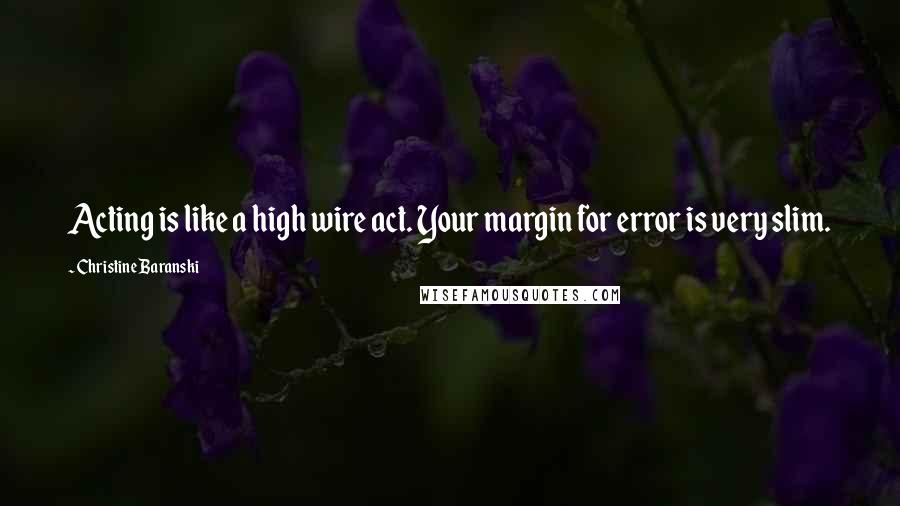 Christine Baranski Quotes: Acting is like a high wire act. Your margin for error is very slim.