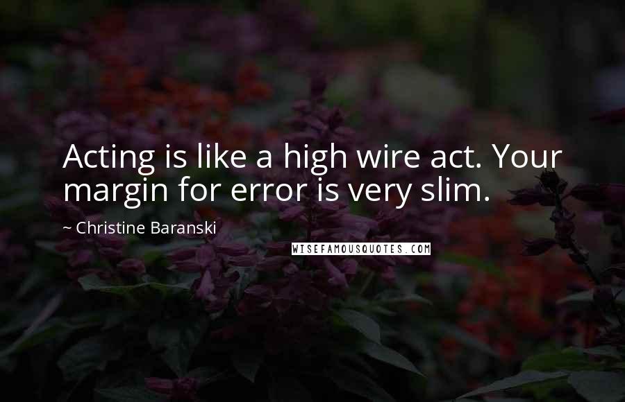 Christine Baranski Quotes: Acting is like a high wire act. Your margin for error is very slim.