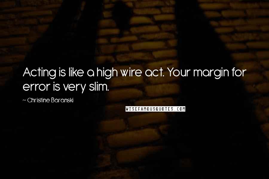 Christine Baranski Quotes: Acting is like a high wire act. Your margin for error is very slim.