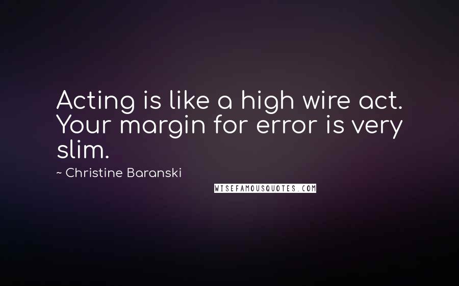 Christine Baranski Quotes: Acting is like a high wire act. Your margin for error is very slim.