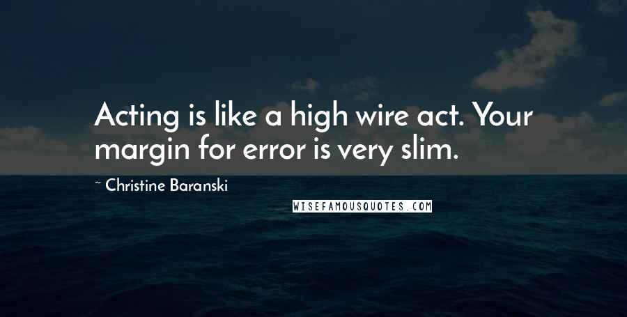 Christine Baranski Quotes: Acting is like a high wire act. Your margin for error is very slim.