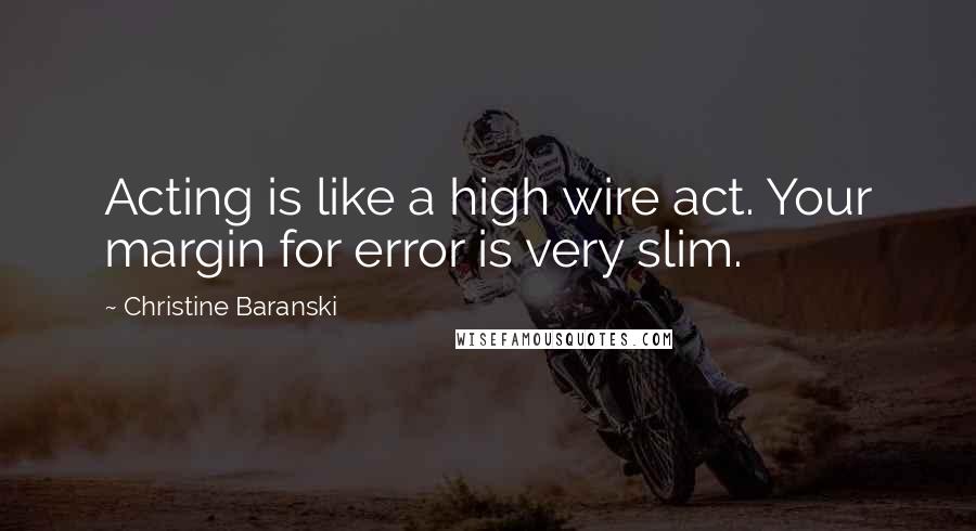 Christine Baranski Quotes: Acting is like a high wire act. Your margin for error is very slim.