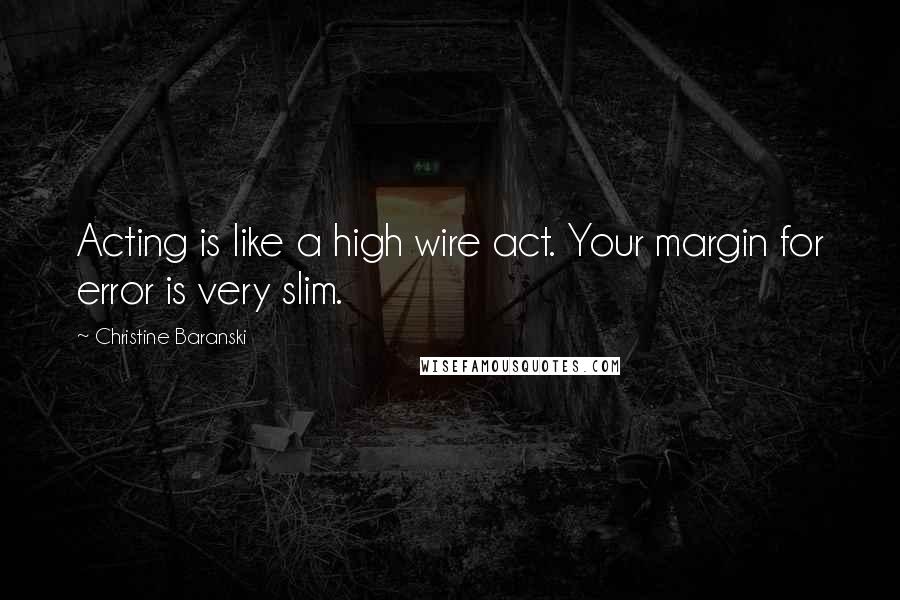 Christine Baranski Quotes: Acting is like a high wire act. Your margin for error is very slim.