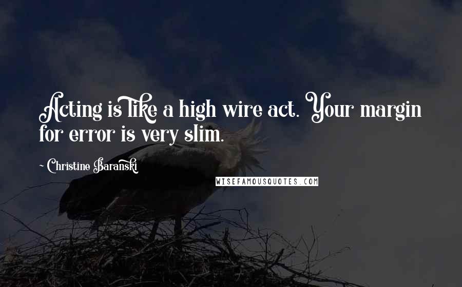 Christine Baranski Quotes: Acting is like a high wire act. Your margin for error is very slim.