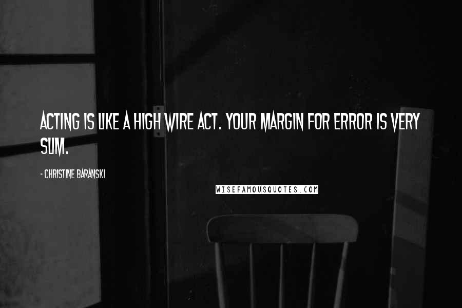 Christine Baranski Quotes: Acting is like a high wire act. Your margin for error is very slim.