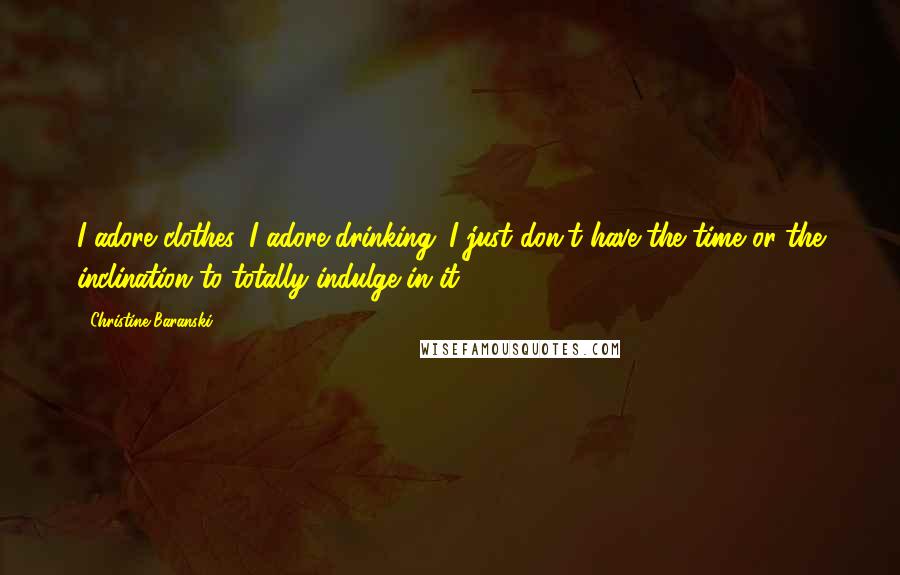Christine Baranski Quotes: I adore clothes, I adore drinking. I just don't have the time or the inclination to totally indulge in it.