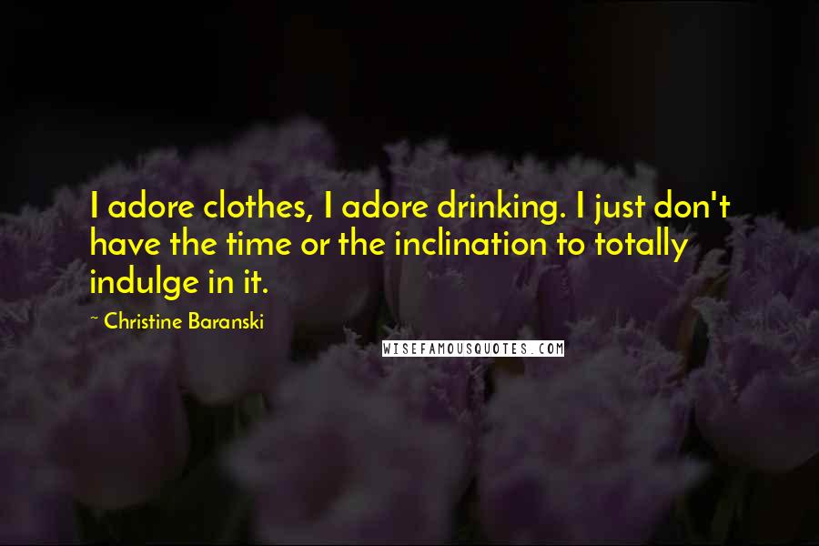 Christine Baranski Quotes: I adore clothes, I adore drinking. I just don't have the time or the inclination to totally indulge in it.