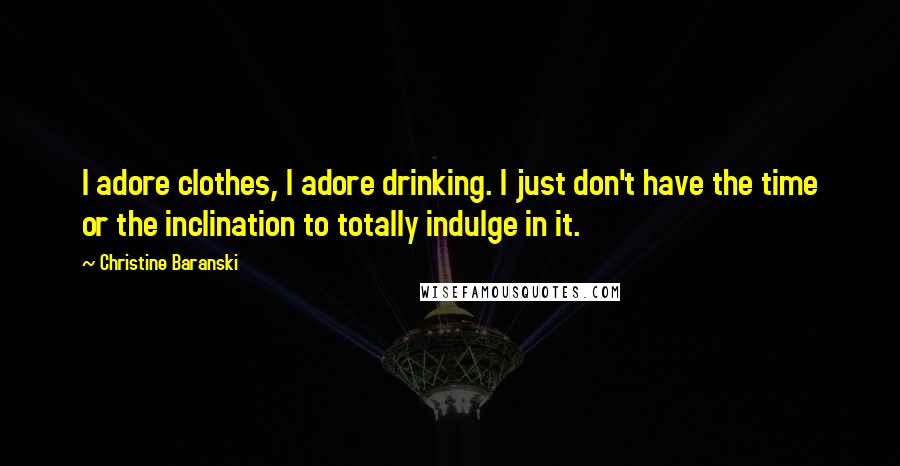 Christine Baranski Quotes: I adore clothes, I adore drinking. I just don't have the time or the inclination to totally indulge in it.
