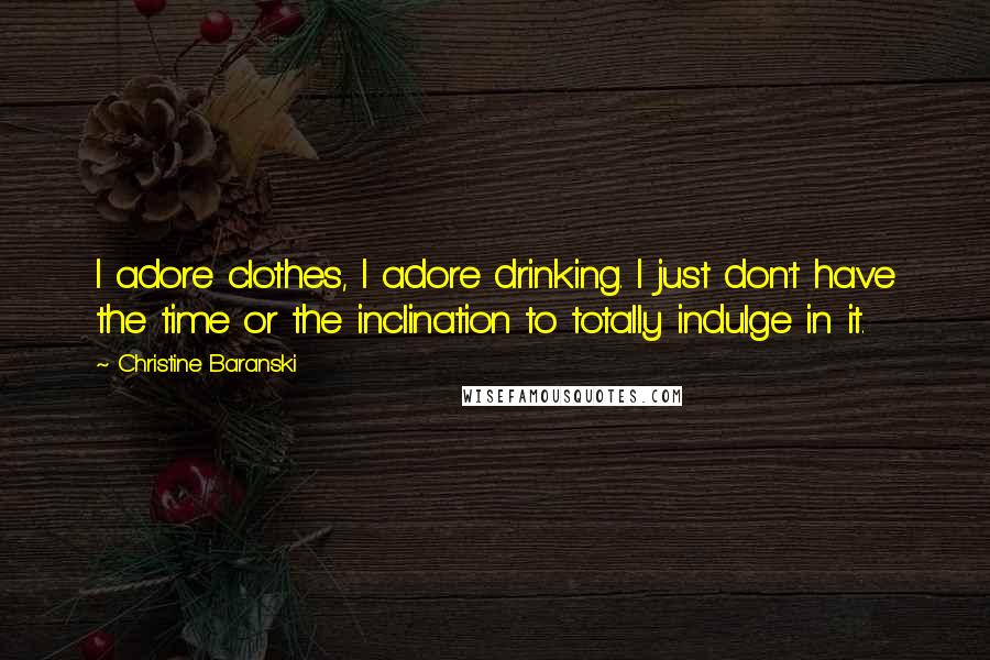 Christine Baranski Quotes: I adore clothes, I adore drinking. I just don't have the time or the inclination to totally indulge in it.