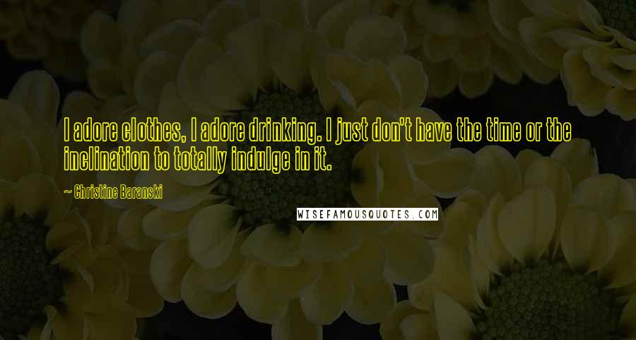 Christine Baranski Quotes: I adore clothes, I adore drinking. I just don't have the time or the inclination to totally indulge in it.