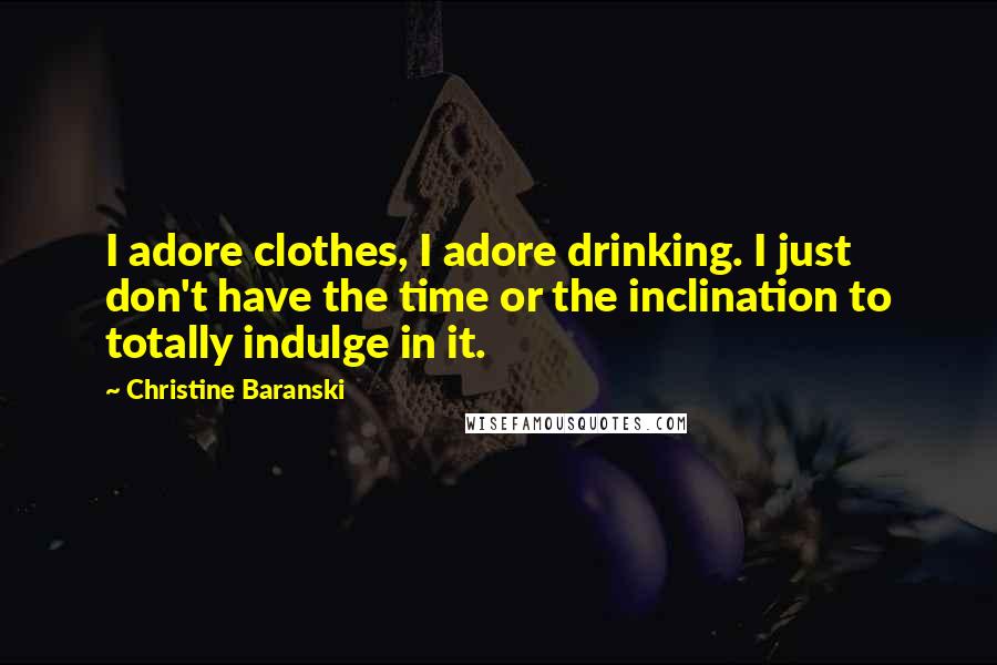 Christine Baranski Quotes: I adore clothes, I adore drinking. I just don't have the time or the inclination to totally indulge in it.