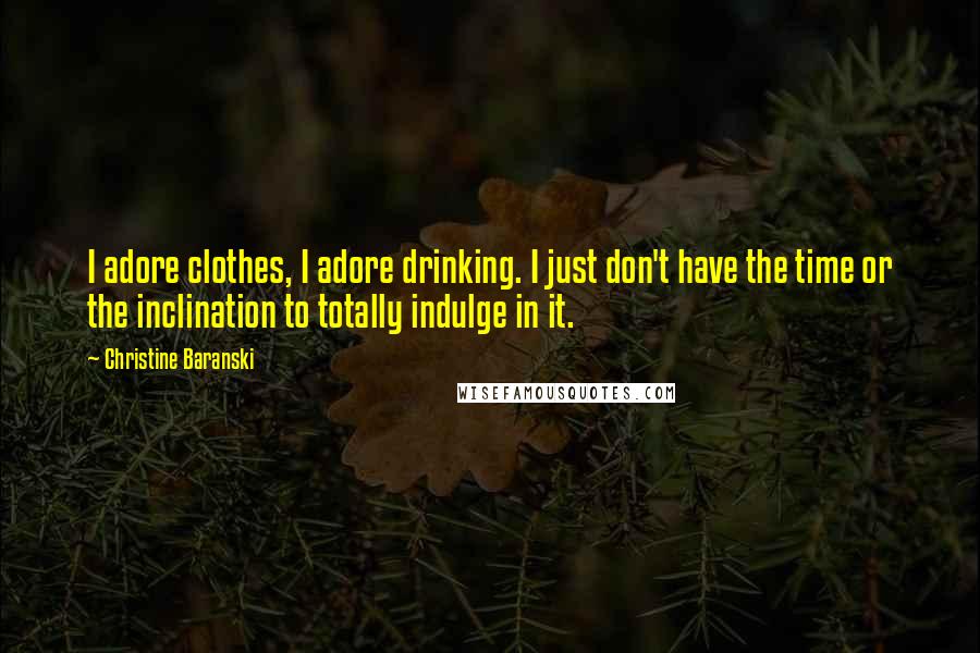 Christine Baranski Quotes: I adore clothes, I adore drinking. I just don't have the time or the inclination to totally indulge in it.