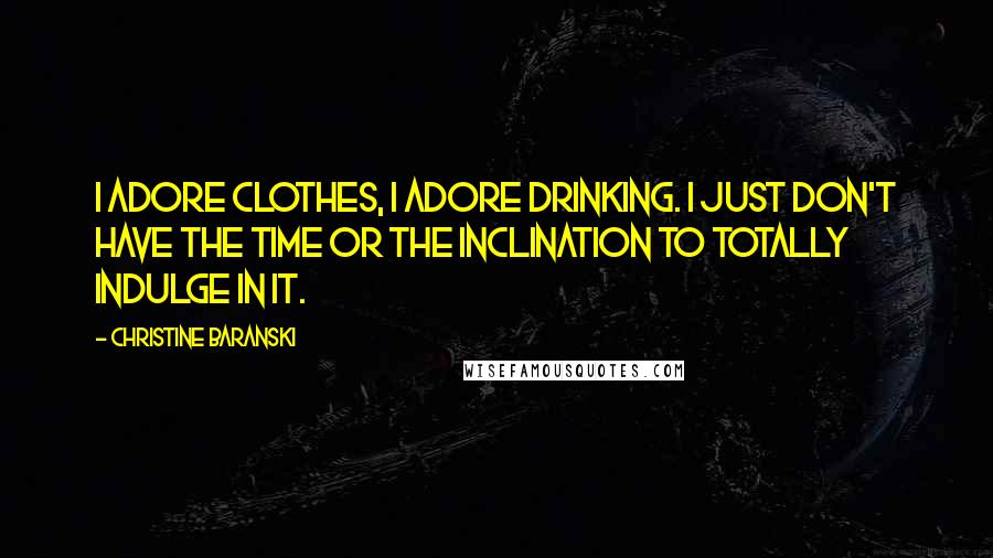 Christine Baranski Quotes: I adore clothes, I adore drinking. I just don't have the time or the inclination to totally indulge in it.