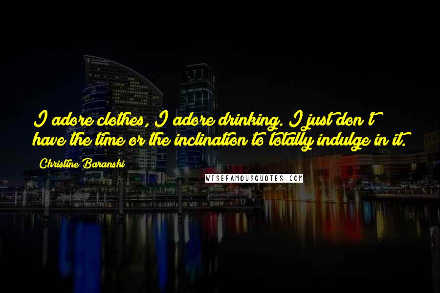 Christine Baranski Quotes: I adore clothes, I adore drinking. I just don't have the time or the inclination to totally indulge in it.